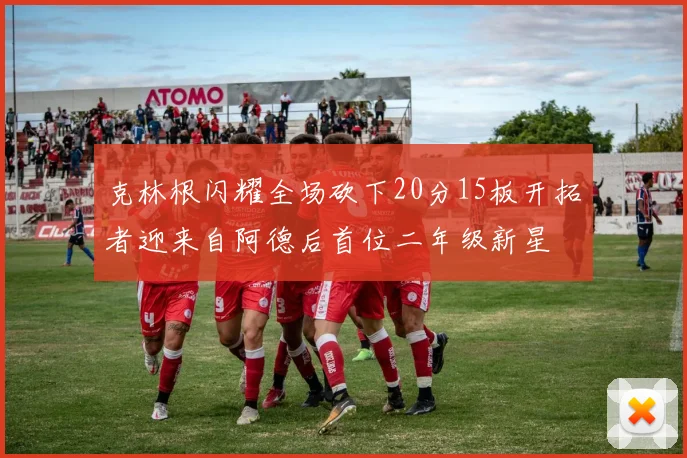 克林根闪耀全场砍下20分15板开拓者迎来自阿德后首位二年级新星