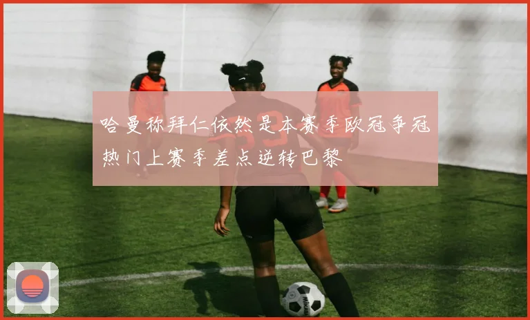 哈曼称拜仁依然是本赛季欧冠争冠热门上赛季差点逆转巴黎